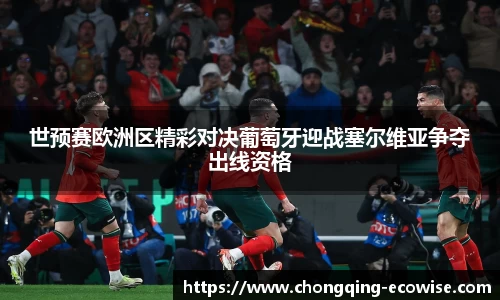 世预赛欧洲区精彩对决葡萄牙迎战塞尔维亚争夺出线资格